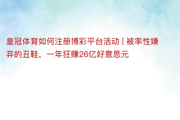 皇冠体育如何注册博彩平台活动 | 被率性嫌弃的丑鞋，一年狂赚26亿好意思元