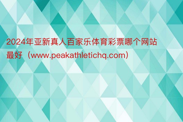 2024年亚新真人百家乐体育彩票哪个网站最好（www.peakathletichq.com）