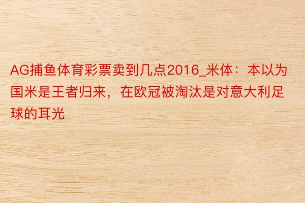 AG捕鱼体育彩票卖到几点2016_米体：本以为国米是王者归来，在欧冠被淘汰是对意大利足球的耳光