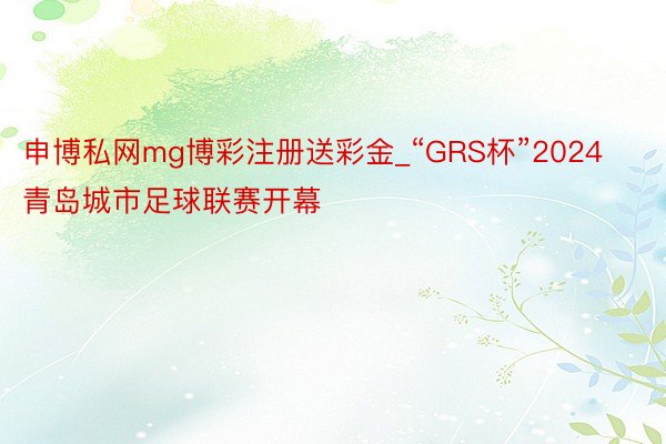 申博私网mg博彩注册送彩金_“GRS杯”2024青岛城市足球联赛开幕