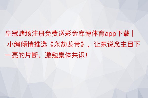 皇冠赌场注册免费送彩金库博体育app下载 | 小编倾情推选《永劫龙帝》，让东说念主目下一亮的片断，激勉集体共识！