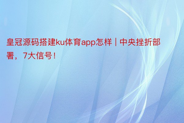 皇冠源码搭建ku体育app怎样 | 中央挫折部署，7大信号！