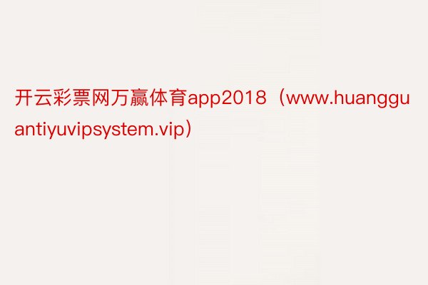 开云彩票网万赢体育app2018（www.huangguantiyuvipsystem.vip）