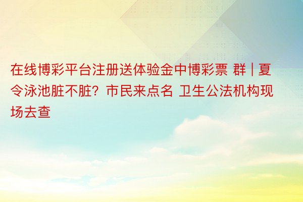 在线博彩平台注册送体验金中博彩票 群 | 夏令泳池脏不脏？市民来点名 卫生公法机构现场去查