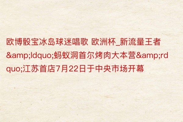 欧博骰宝冰岛球迷唱歌 欧洲杯_新流量王者&ldquo;蚂蚁洞首尔烤肉大本营&rdquo;江苏首店7月22日于中央市场开幕