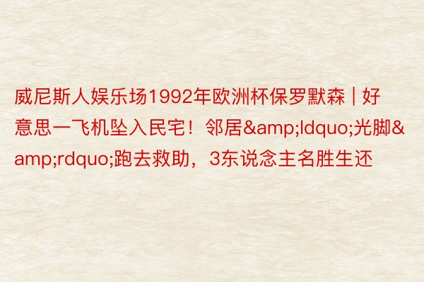 威尼斯人娱乐场1992年欧洲杯保罗默森 | 好意思一飞机坠入民宅！邻居&ldquo;光脚&rdquo;跑去救助，3东说念主名胜生还