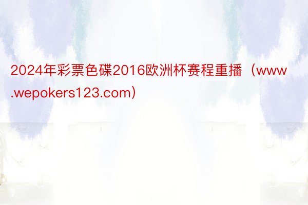 2024年彩票色碟2016欧洲杯赛程重播（www.wepokers123.com）