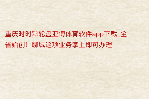 重庆时时彩轮盘亚傅体育软件app下载_全省始创！聊城这项业务掌上即可办理