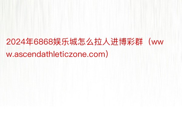 2024年6868娱乐城怎么拉人进博彩群（www.ascendathleticzone.com）