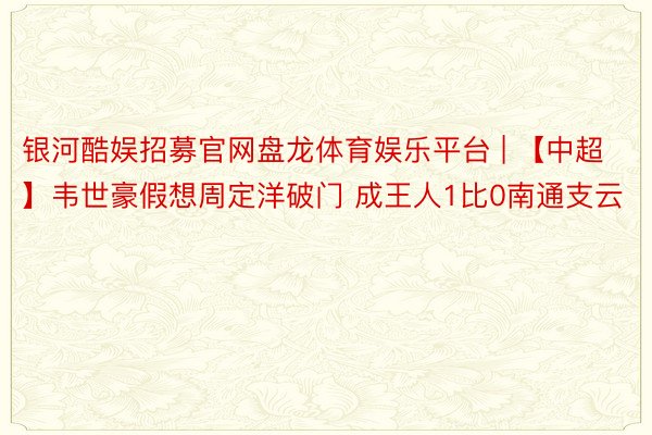 银河酷娱招募官网盘龙体育娱乐平台 | 【中超】韦世豪假想周定洋破门 成王人1比0南通支云