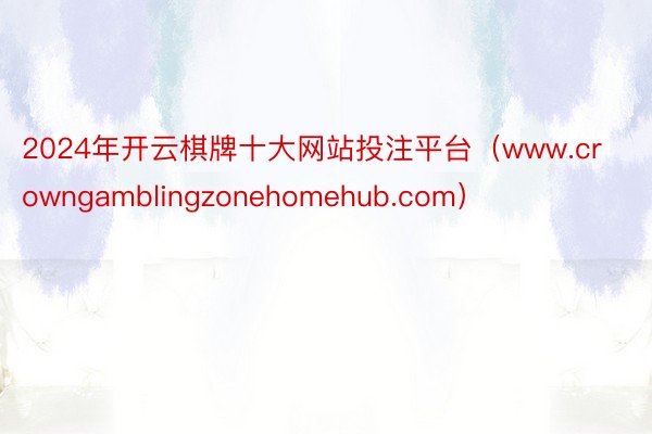 2024年开云棋牌十大网站投注平台（www.crowngamblingzonehomehub.com）