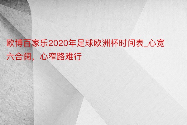 欧博百家乐2020年足球欧洲杯时间表_心宽六合阔，心窄路难行