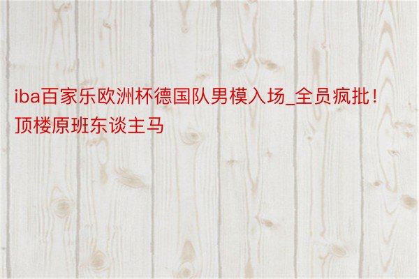 iba百家乐欧洲杯德国队男模入场_全员疯批！顶楼原班东谈主马‼️