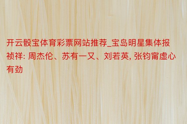 开云骰宝体育彩票网站推荐_宝岛明星集体报祯祥: 周杰伦、苏有一又、刘若英, 张钧甯虚心有劲