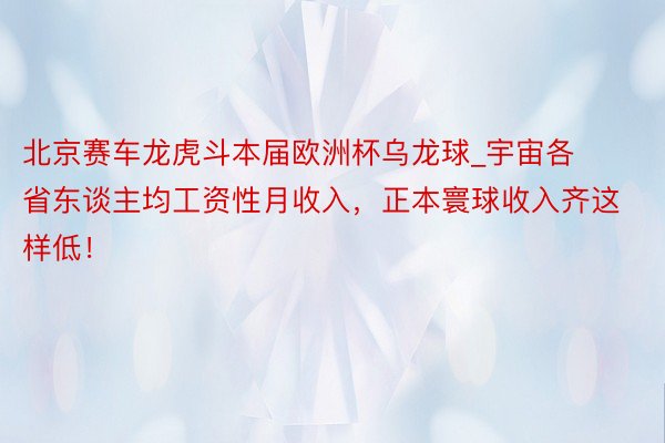 北京赛车龙虎斗本届欧洲杯乌龙球_宇宙各省东谈主均工资性月收入，正本寰球收入齐这样低！