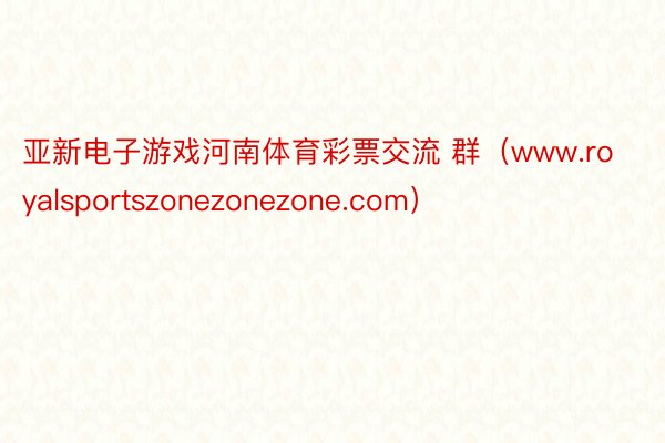 亚新电子游戏河南体育彩票交流 群（www.royalsportszonezonezone.com）