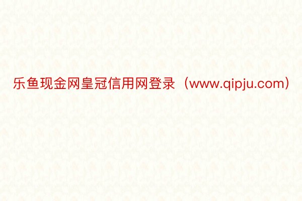 乐鱼现金网皇冠信用网登录（www.qipju.com）