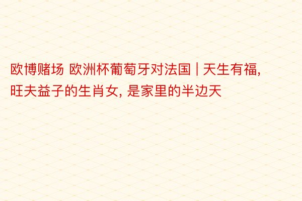 欧博赌场 欧洲杯葡萄牙对法国 | 天生有福, 旺夫益子的生肖女, 是家里的半边天