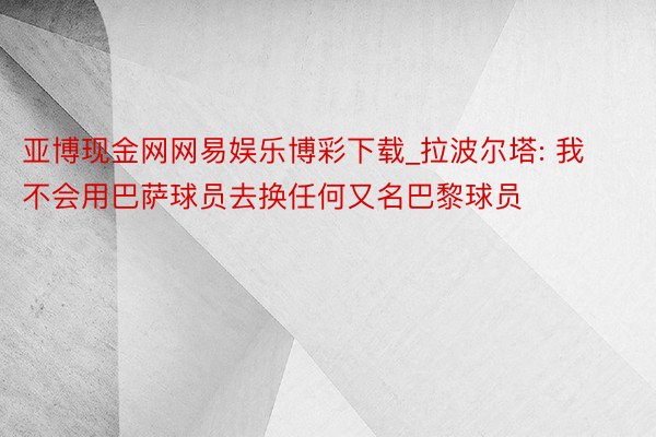 亚博现金网网易娱乐博彩下载_拉波尔塔: 我不会用巴萨球员去换任何又名巴黎球员