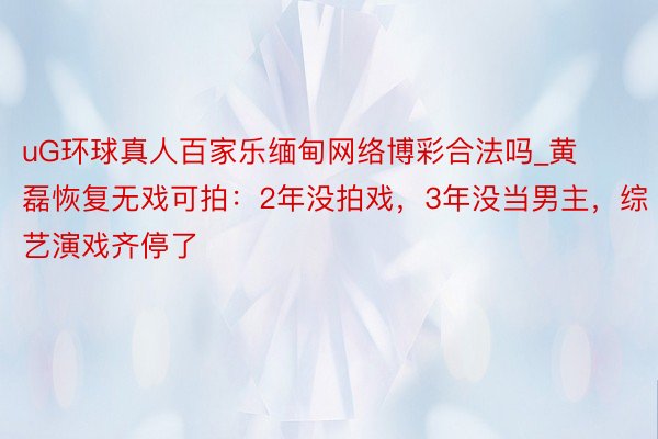 uG环球真人百家乐缅甸网络博彩合法吗_黄磊恢复无戏可拍：2年没拍戏，3年没当男主，综艺演戏齐停了