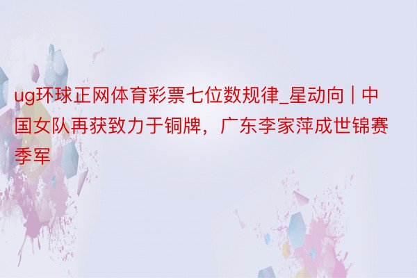 ug环球正网体育彩票七位数规律_星动向 | 中国女队再获致力于铜牌，广东李家萍成世锦赛季军