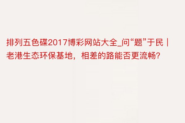 排列五色碟2017博彩网站大全_问“题”于民｜老港生态环保基地，相差的路能否更流畅？