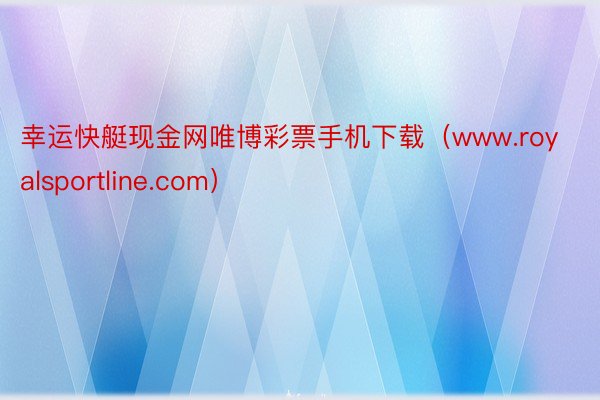 幸运快艇现金网唯博彩票手机下载（www.royalsportline.com）