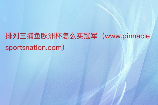 排列三捕鱼欧洲杯怎么买冠军（www.pinnaclesportsnation.com）