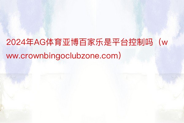 2024年AG体育亚博百家乐是平台控制吗（www.crownbingoclubzone.com）