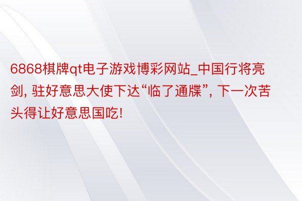 6868棋牌qt电子游戏博彩网站_中国行将亮剑, 驻好意思大使下达“临了通牒”, 下一次苦头得让好意思国吃!
