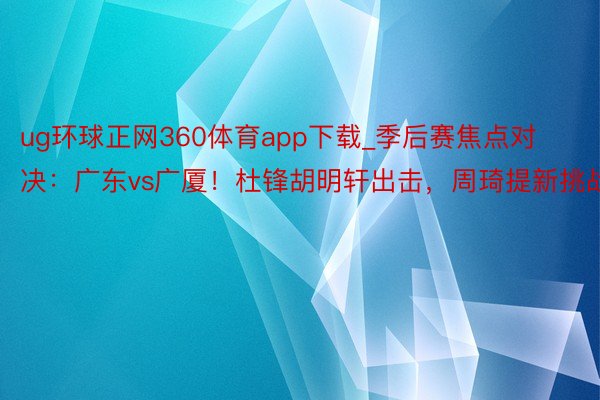 ug环球正网360体育app下载_季后赛焦点对决：广东vs广厦！杜锋胡明轩出击，周琦提新挑战