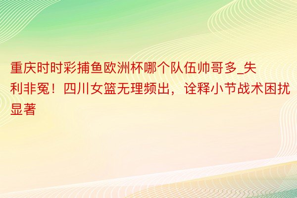 重庆时时彩捕鱼欧洲杯哪个队伍帅哥多_失利非冤！四川女篮无理频出，诠释小节战术困扰显著