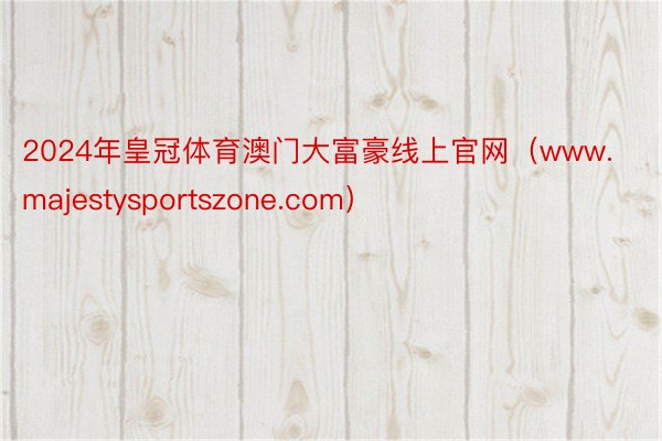 2024年皇冠体育澳门大富豪线上官网（www.majestysportszone.com）