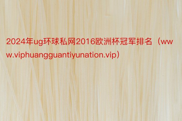 2024年ug环球私网2016欧洲杯冠军排名（www.viphuangguantiyunation.vip）