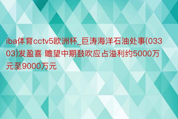 iba体育cctv5欧洲杯_巨涛海洋石油处事(03303)发盈喜 瞻望中期鼓吹应占溢利约5000万元至9000万元