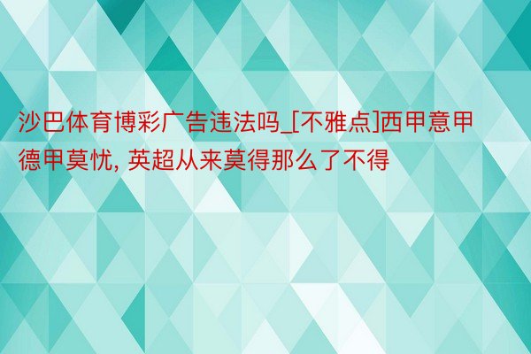 沙巴体育博彩广告违法吗_[不雅点]西甲意甲德甲莫忧, 英超从来莫得那么了不得