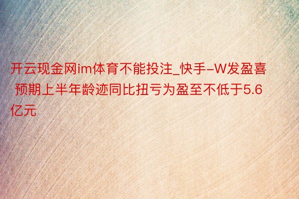 开云现金网im体育不能投注_快手-W发盈喜 预期上半年龄迹同比扭亏为盈至不低于5.6亿元