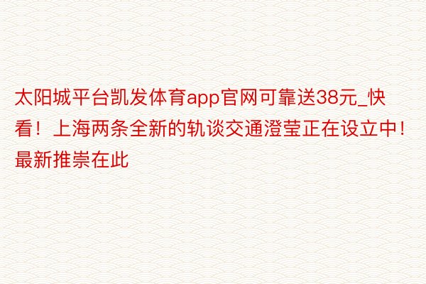 太阳城平台凯发体育app官网可靠送38元_快看！上海两条全新的轨谈交通澄莹正在设立中！最新推崇在此