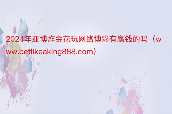 2024年亚博炸金花玩网络博彩有赢钱的吗（www.betlikeaking888.com）