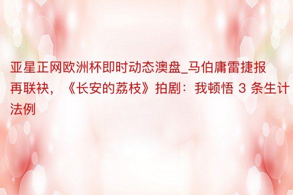 亚星正网欧洲杯即时动态澳盘_马伯庸雷捷报再联袂，《长安的荔枝》拍剧：我顿悟 3 条生计法例