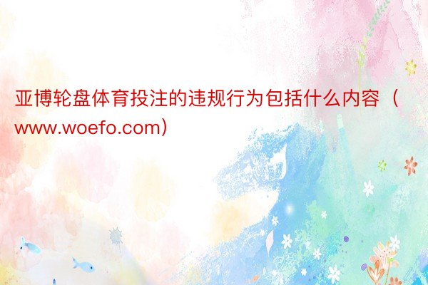 亚博轮盘体育投注的违规行为包括什么内容（www.woefo.com）