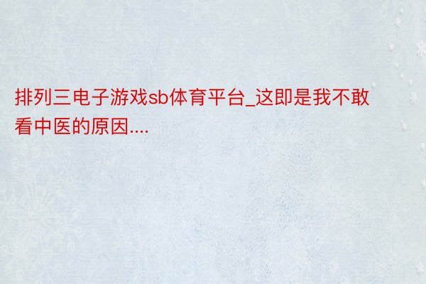 排列三电子游戏sb体育平台_这即是我不敢看中医的原因....