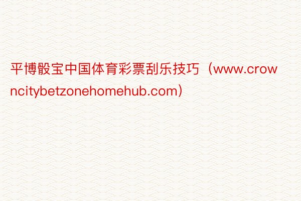 平博骰宝中国体育彩票刮乐技巧（www.crowncitybetzonehomehub.com）