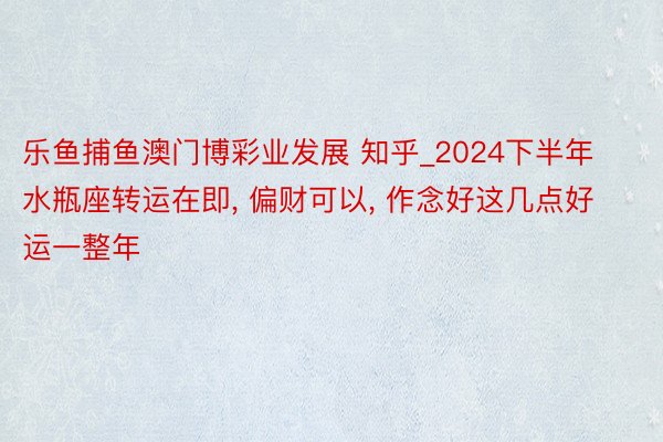 乐鱼捕鱼澳门博彩业发展 知乎_2024下半年水瓶座转运在即， 偏财可以， 作念好这几点好运一整年