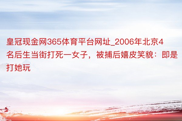 皇冠现金网365体育平台网址_2006年北京4名后生当街打死一女子，被捕后嬉皮笑貌：即是打她玩