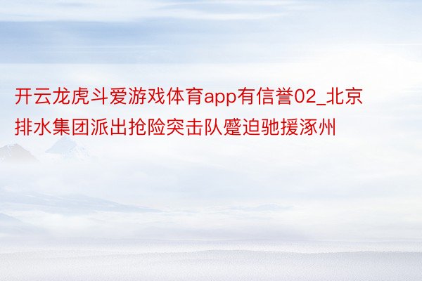 开云龙虎斗爱游戏体育app有信誉02_北京排水集团派出抢险突击队蹙迫驰援涿州