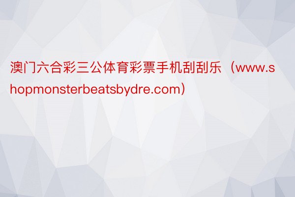 澳门六合彩三公体育彩票手机刮刮乐（www.shopmonsterbeatsbydre.com）