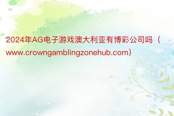 2024年AG电子游戏澳大利亚有博彩公司吗（www.crowngamblingzonehub.com）