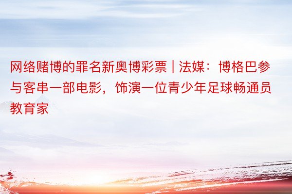 网络赌博的罪名新奥博彩票 | 法媒：博格巴参与客串一部电影，饰演一位青少年足球畅通员教育家