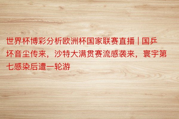 世界杯博彩分析欧洲杯国家联赛直播 | 国乒坏音尘传来，沙特大满贯赛流感袭来，寰宇第七感染后遭一轮游